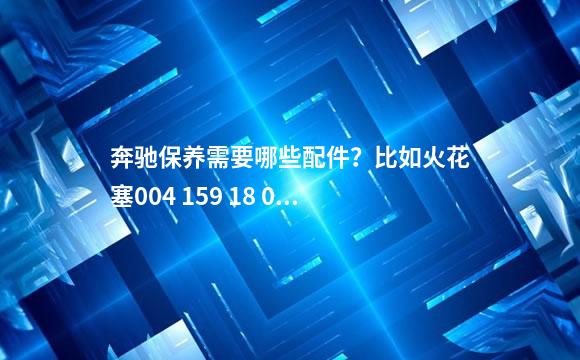 奔驰保养需要哪些配件？比如火花塞004 159 18 03
